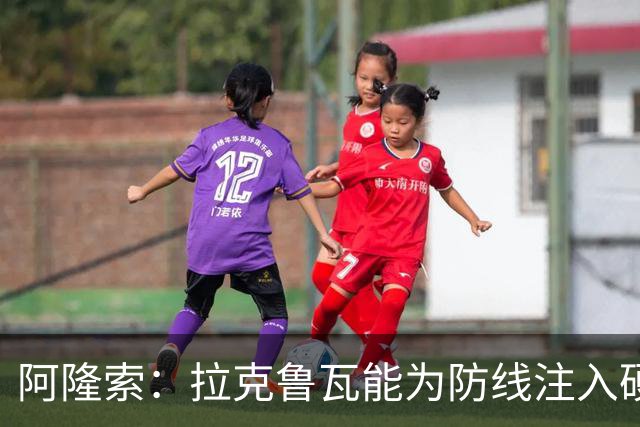 阿隆索：拉克鲁瓦能为防线注入硬度，他是着眼于当下与未来的签约
