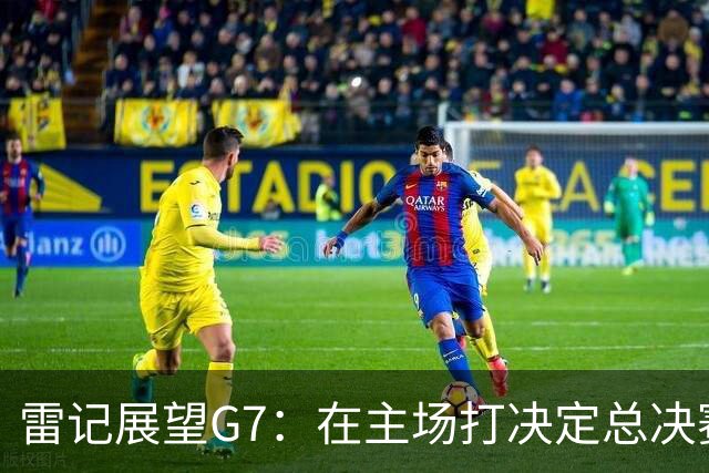 雷记展望G7：在主场打决定总决赛的一战 就是常规赛第一的含金量