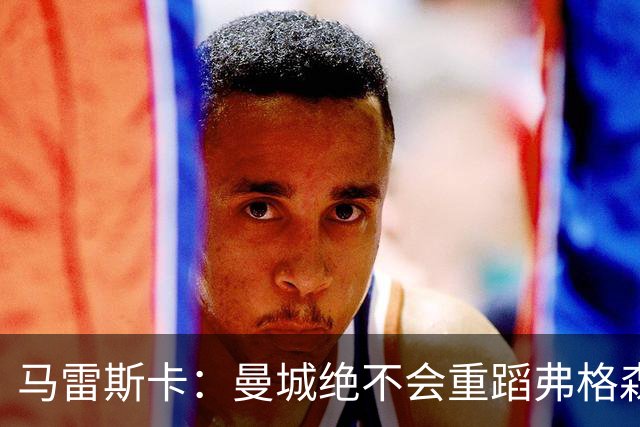 马雷斯卡：曼城绝不会重蹈弗格森爵士离任后曼联的覆辙