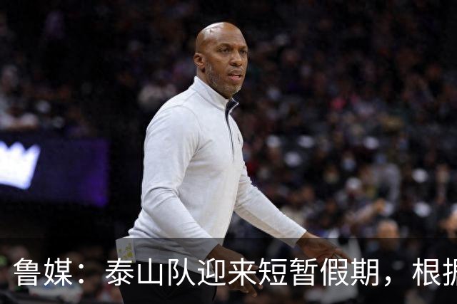 鲁媒：泰山队迎来短暂假期，根据计划球队将于6月7日恢复训练