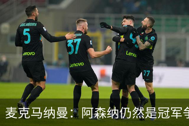麦克马纳曼：阿森纳仍然是冠军争夺者；对阿劳霍充满期待