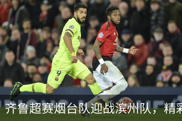 齐鲁超赛烟台队迎战滨州队，精彩直播不容错过！