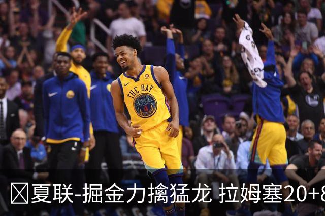 🏀夏联-掘金力擒猛龙 拉姆塞20+8 西尔斯17+6 伯内特15+9