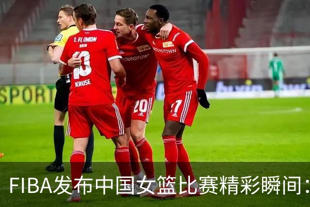 FIBA发布中国女篮比赛精彩瞬间：韩旭的可靠表现