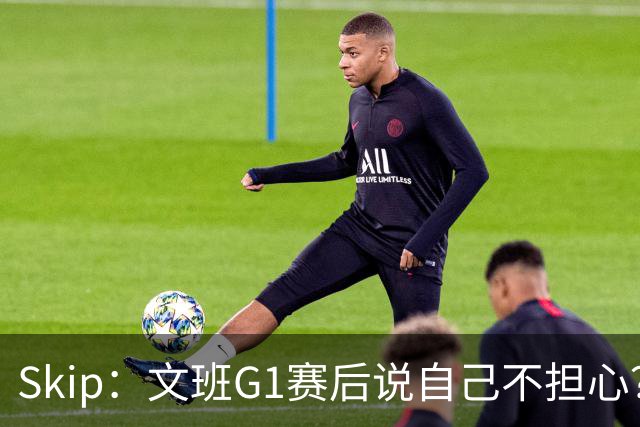 Skip：文班G1赛后说自己不担心？你今天被唐斯爆了&真是奇怪