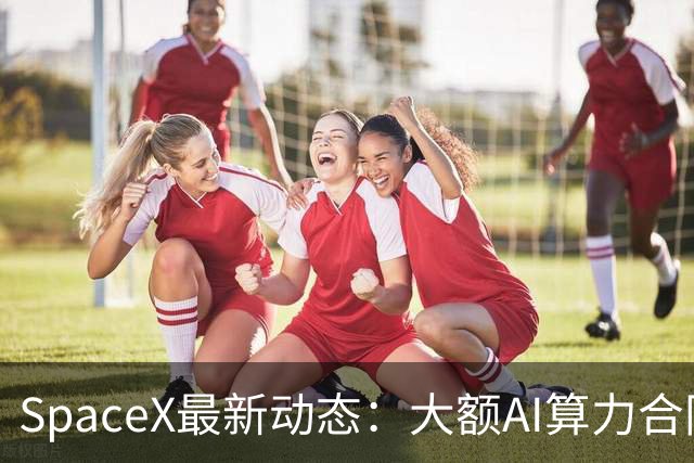 SpaceX最新动态：大额AI算力合同确立，未来计划清晰
