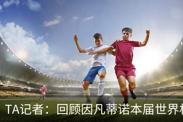 TA记者：回顾因凡蒂诺本届世界杯的特殊让步，改革后会是什么样子-直播吧